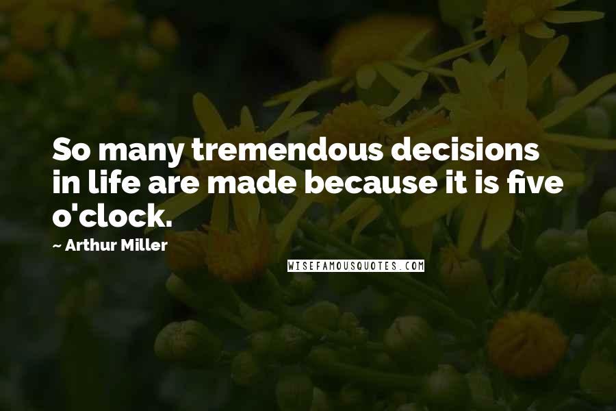Arthur Miller Quotes: So many tremendous decisions in life are made because it is five o'clock.