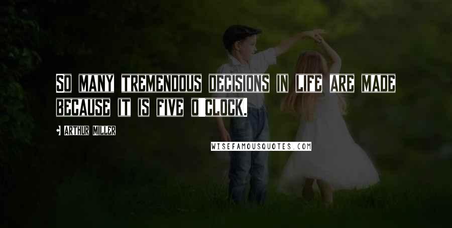 Arthur Miller Quotes: So many tremendous decisions in life are made because it is five o'clock.