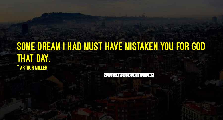 Arthur Miller Quotes: Some dream I had must have mistaken you for God that day.