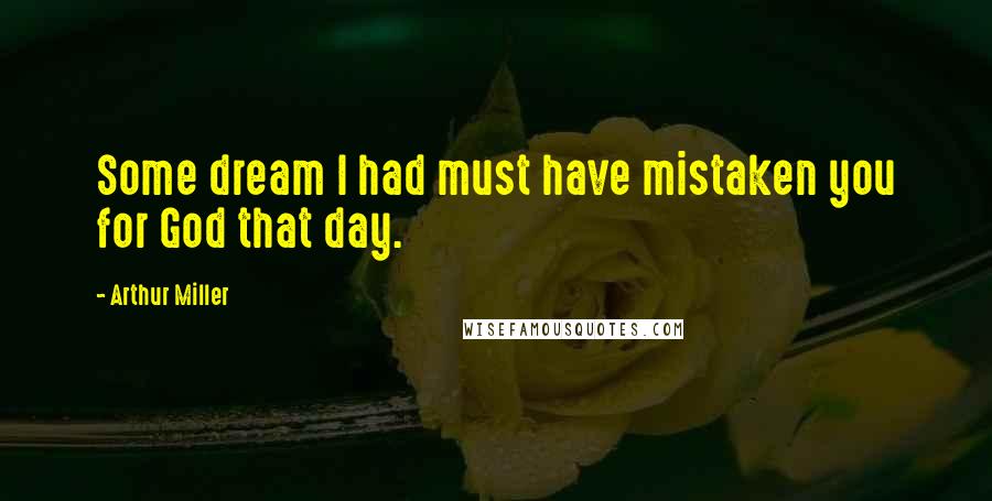 Arthur Miller Quotes: Some dream I had must have mistaken you for God that day.