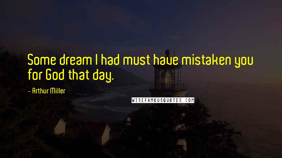 Arthur Miller Quotes: Some dream I had must have mistaken you for God that day.