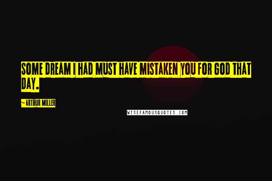 Arthur Miller Quotes: Some dream I had must have mistaken you for God that day.