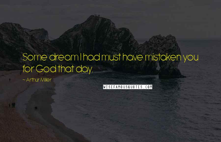 Arthur Miller Quotes: Some dream I had must have mistaken you for God that day.