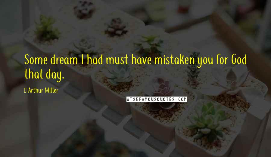 Arthur Miller Quotes: Some dream I had must have mistaken you for God that day.