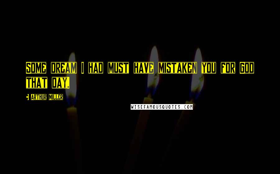 Arthur Miller Quotes: Some dream I had must have mistaken you for God that day.