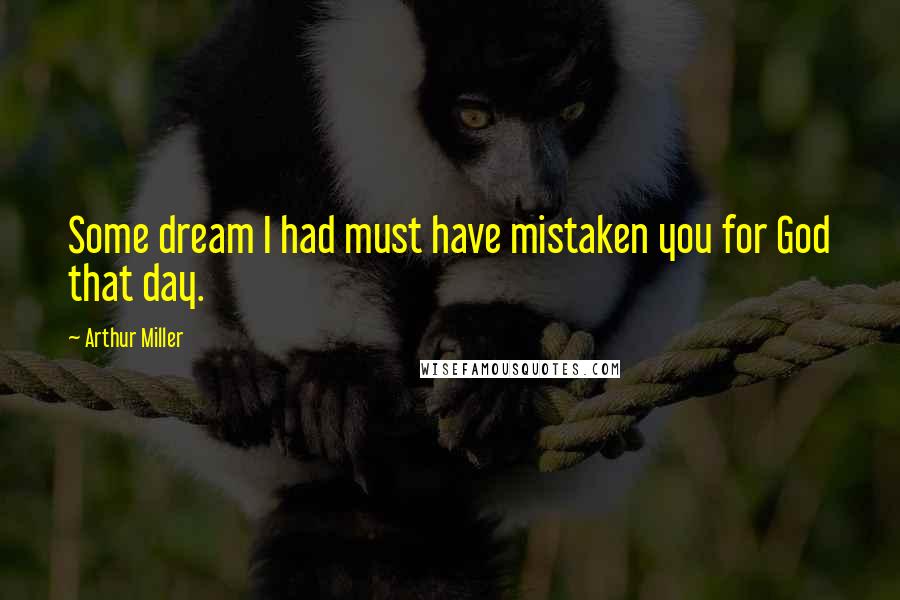Arthur Miller Quotes: Some dream I had must have mistaken you for God that day.