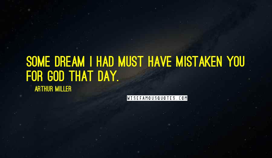 Arthur Miller Quotes: Some dream I had must have mistaken you for God that day.