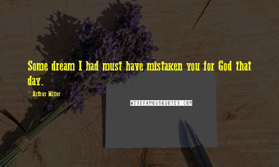 Arthur Miller Quotes: Some dream I had must have mistaken you for God that day.