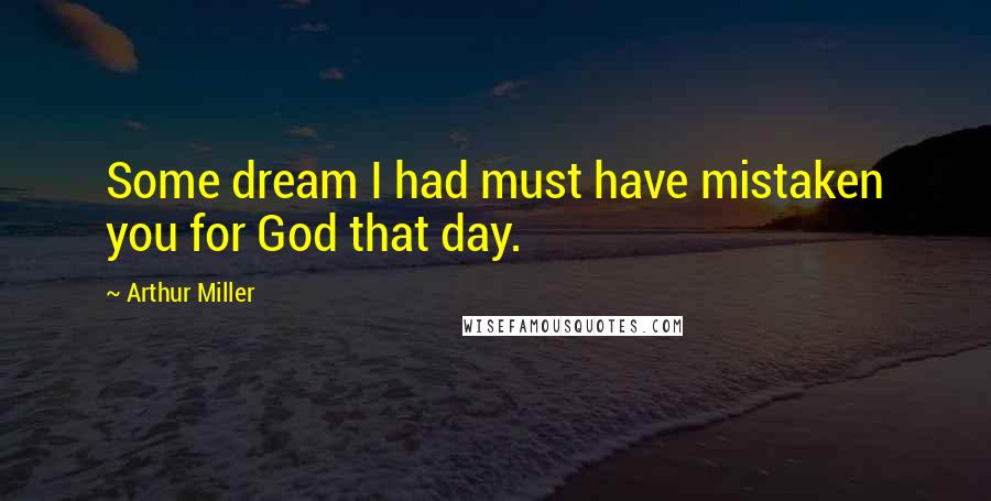 Arthur Miller Quotes: Some dream I had must have mistaken you for God that day.