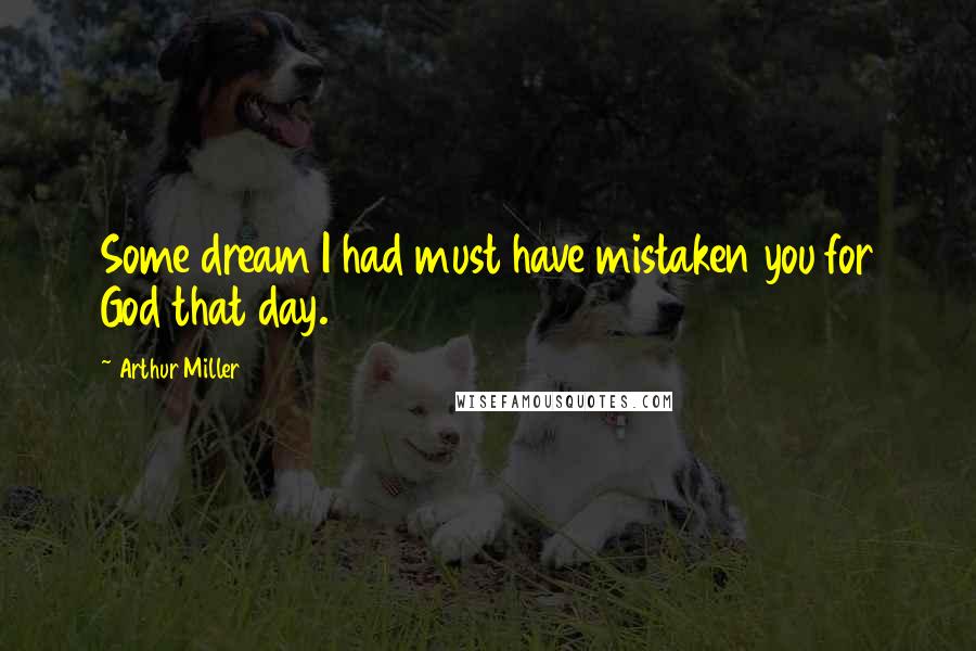 Arthur Miller Quotes: Some dream I had must have mistaken you for God that day.