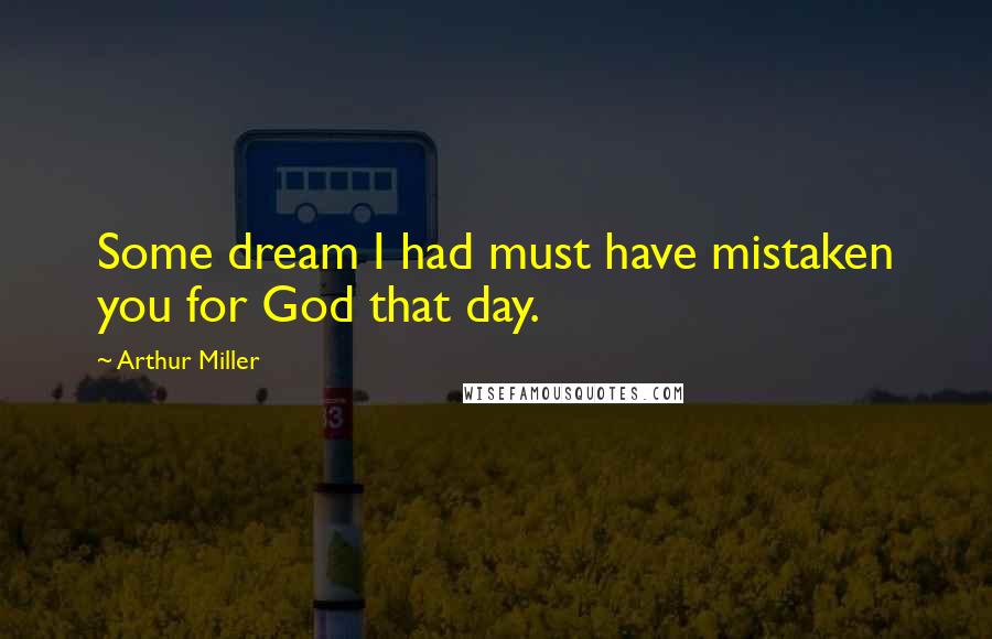Arthur Miller Quotes: Some dream I had must have mistaken you for God that day.