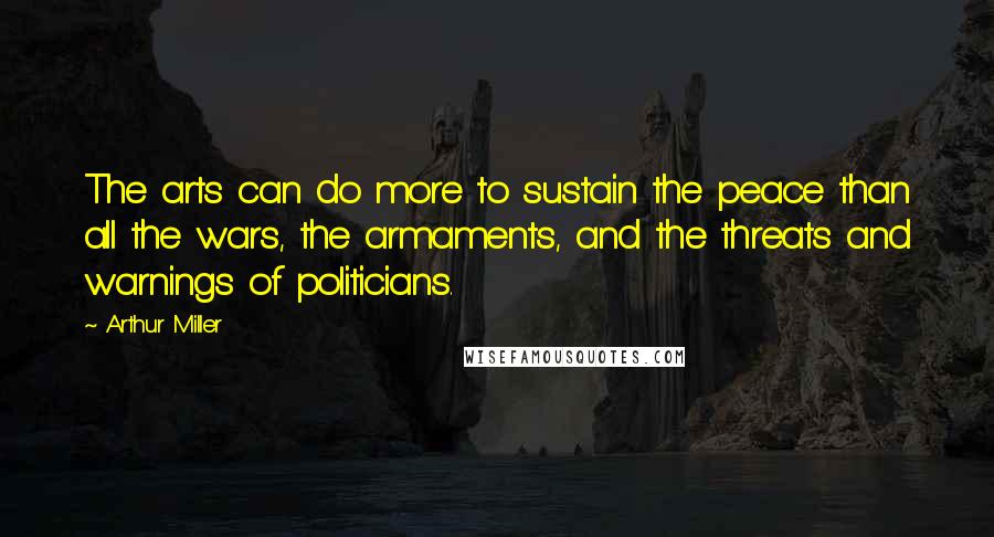 Arthur Miller Quotes: The arts can do more to sustain the peace than all the wars, the armaments, and the threats and warnings of politicians.