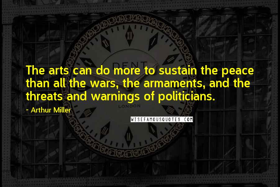 Arthur Miller Quotes: The arts can do more to sustain the peace than all the wars, the armaments, and the threats and warnings of politicians.
