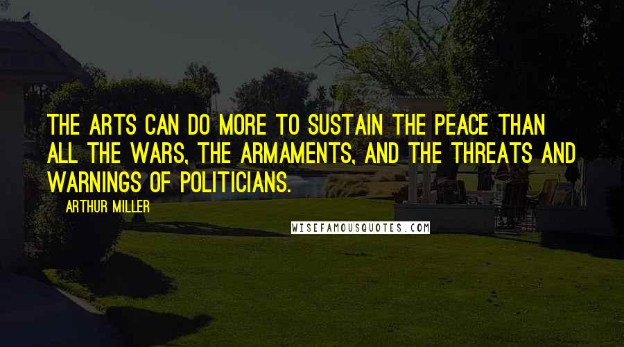 Arthur Miller Quotes: The arts can do more to sustain the peace than all the wars, the armaments, and the threats and warnings of politicians.