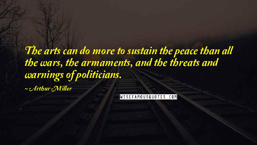 Arthur Miller Quotes: The arts can do more to sustain the peace than all the wars, the armaments, and the threats and warnings of politicians.