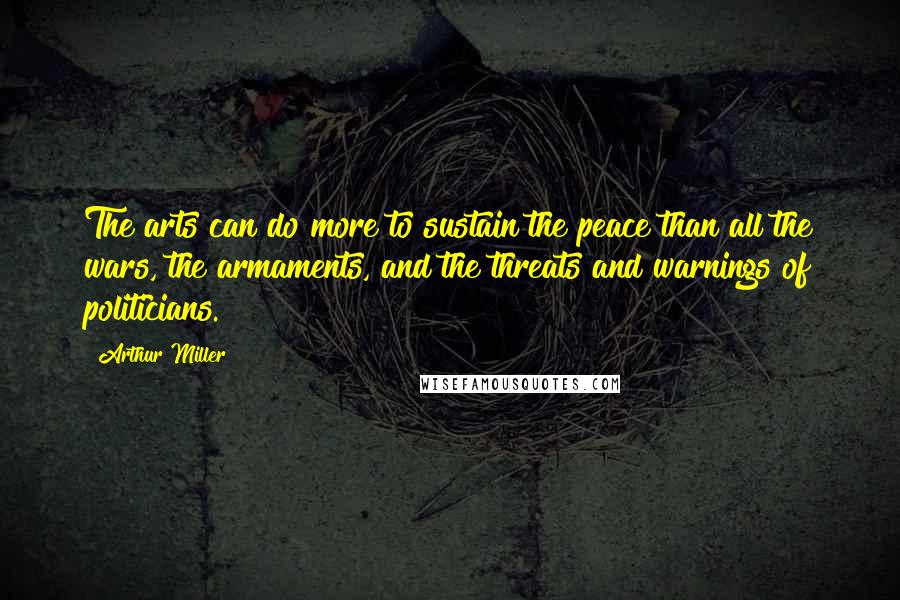 Arthur Miller Quotes: The arts can do more to sustain the peace than all the wars, the armaments, and the threats and warnings of politicians.