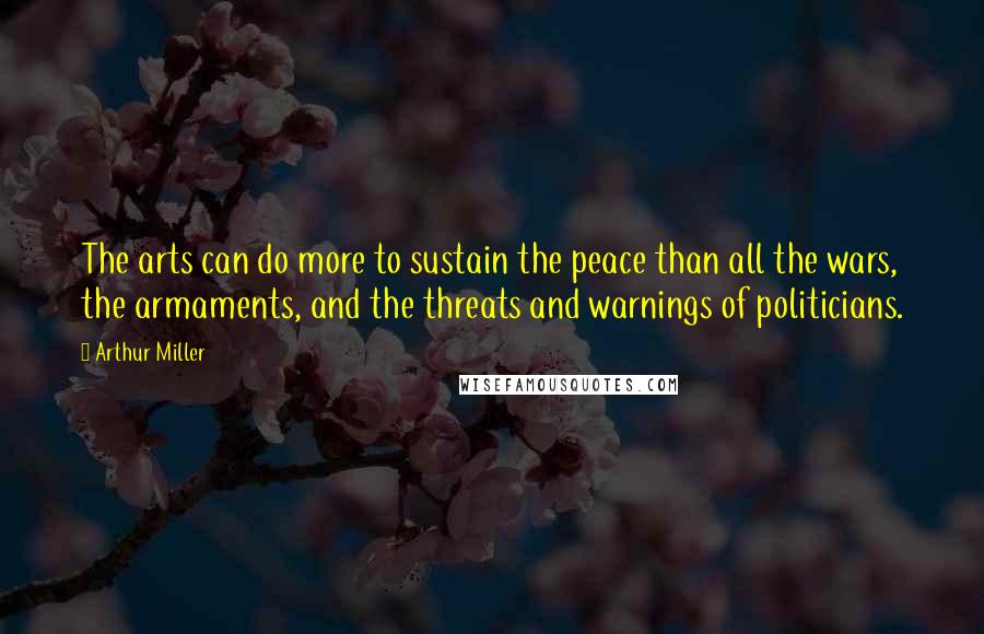 Arthur Miller Quotes: The arts can do more to sustain the peace than all the wars, the armaments, and the threats and warnings of politicians.