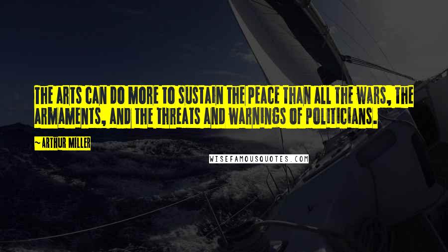 Arthur Miller Quotes: The arts can do more to sustain the peace than all the wars, the armaments, and the threats and warnings of politicians.