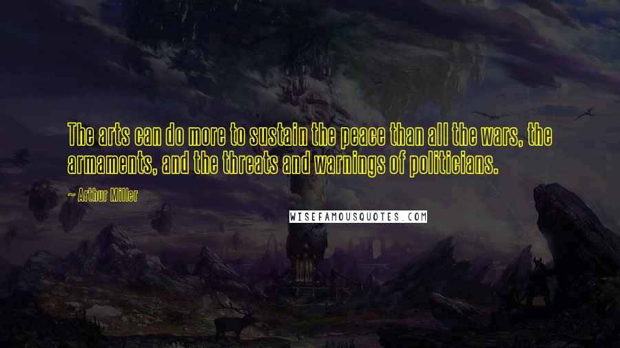 Arthur Miller Quotes: The arts can do more to sustain the peace than all the wars, the armaments, and the threats and warnings of politicians.