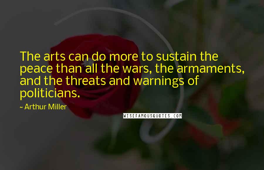 Arthur Miller Quotes: The arts can do more to sustain the peace than all the wars, the armaments, and the threats and warnings of politicians.