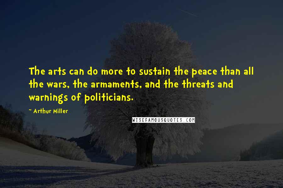 Arthur Miller Quotes: The arts can do more to sustain the peace than all the wars, the armaments, and the threats and warnings of politicians.