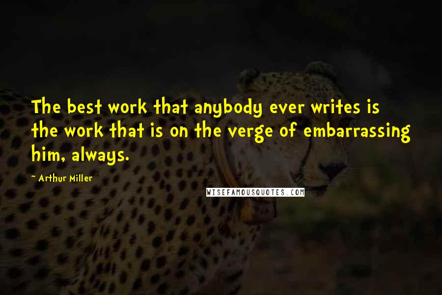 Arthur Miller Quotes: The best work that anybody ever writes is the work that is on the verge of embarrassing him, always.