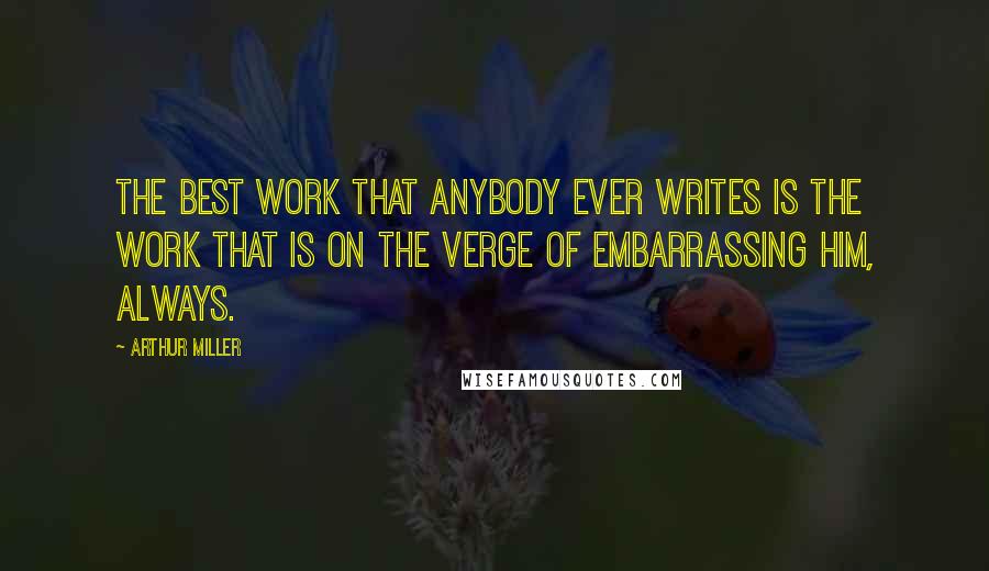 Arthur Miller Quotes: The best work that anybody ever writes is the work that is on the verge of embarrassing him, always.