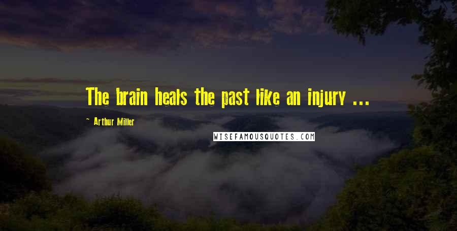 Arthur Miller Quotes: The brain heals the past like an injury ...