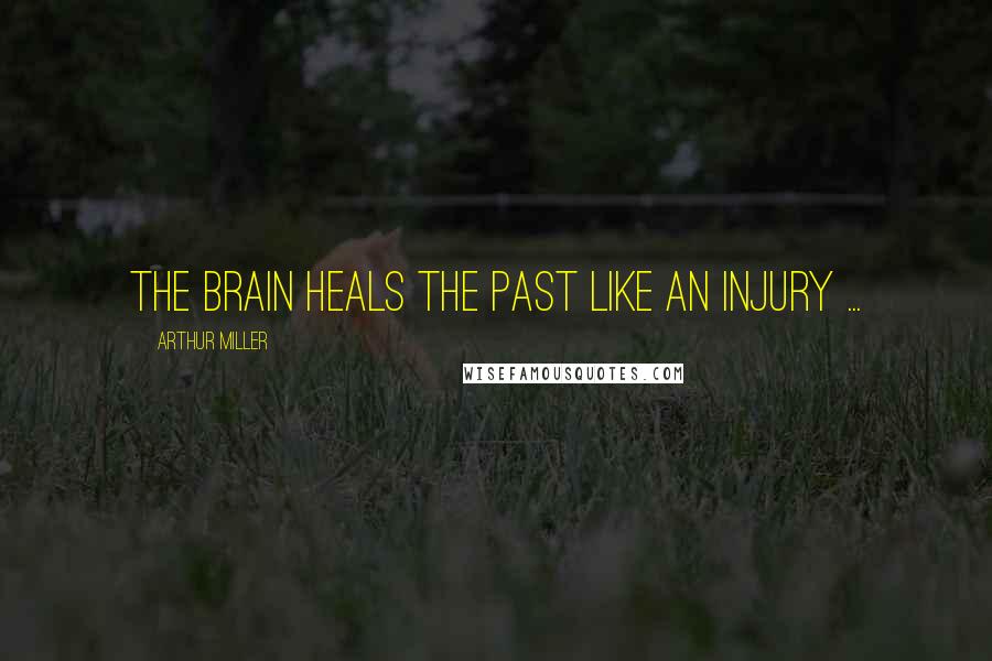 Arthur Miller Quotes: The brain heals the past like an injury ...