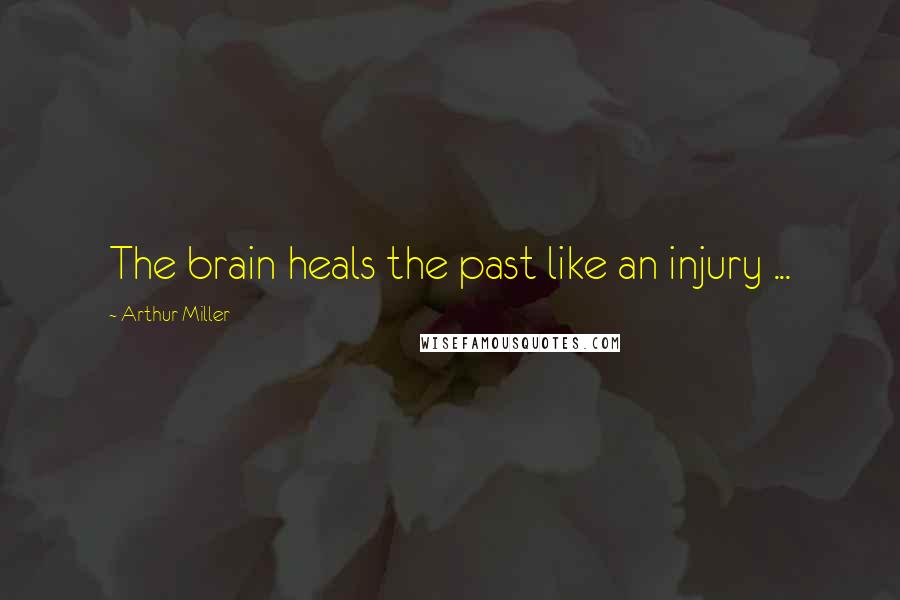 Arthur Miller Quotes: The brain heals the past like an injury ...