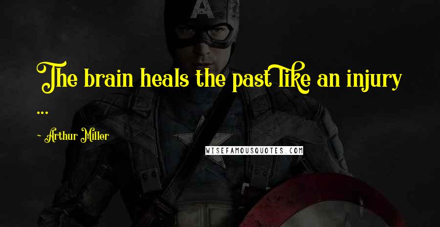 Arthur Miller Quotes: The brain heals the past like an injury ...