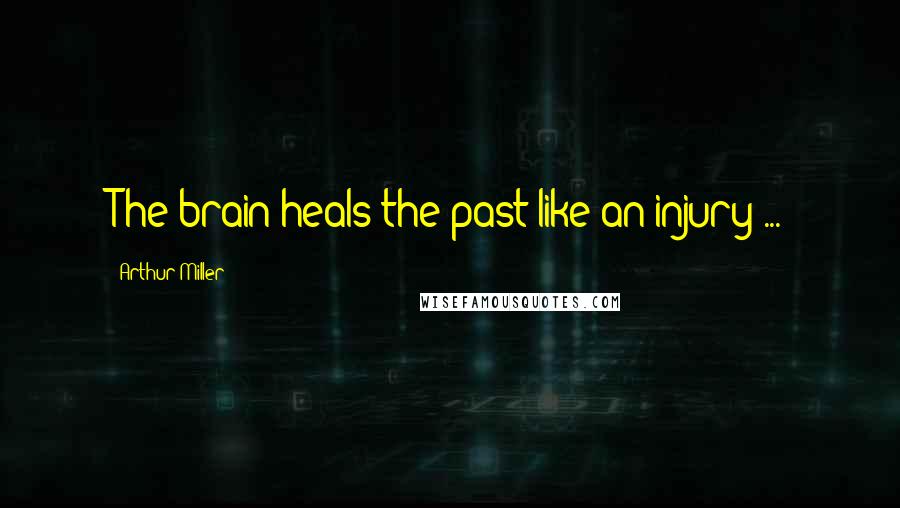 Arthur Miller Quotes: The brain heals the past like an injury ...