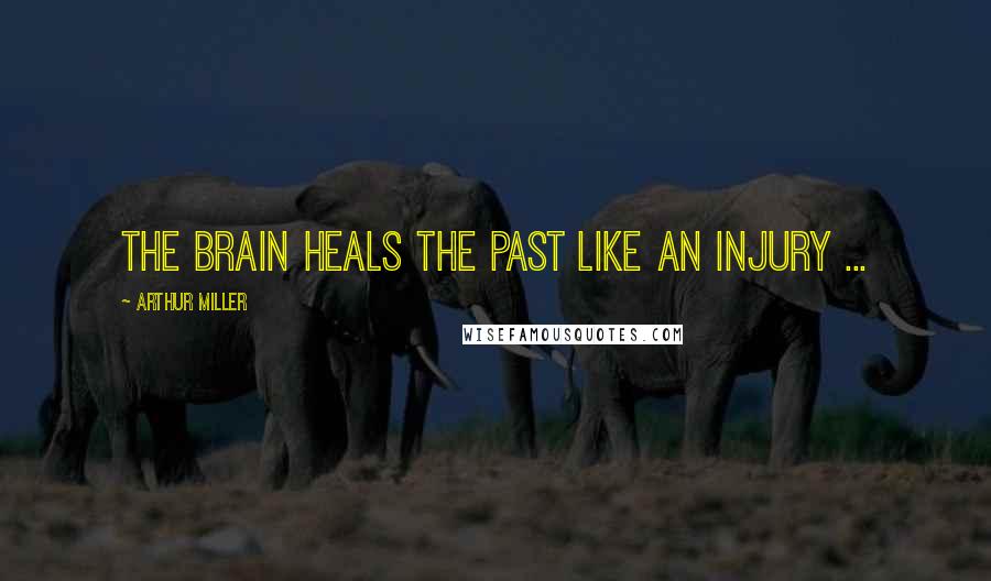Arthur Miller Quotes: The brain heals the past like an injury ...