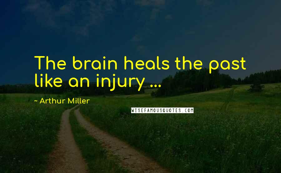 Arthur Miller Quotes: The brain heals the past like an injury ...