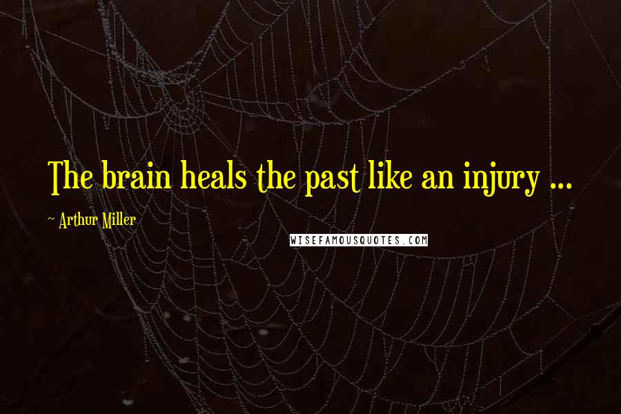 Arthur Miller Quotes: The brain heals the past like an injury ...
