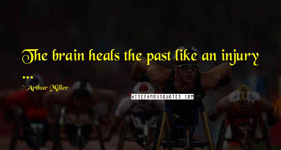 Arthur Miller Quotes: The brain heals the past like an injury ...