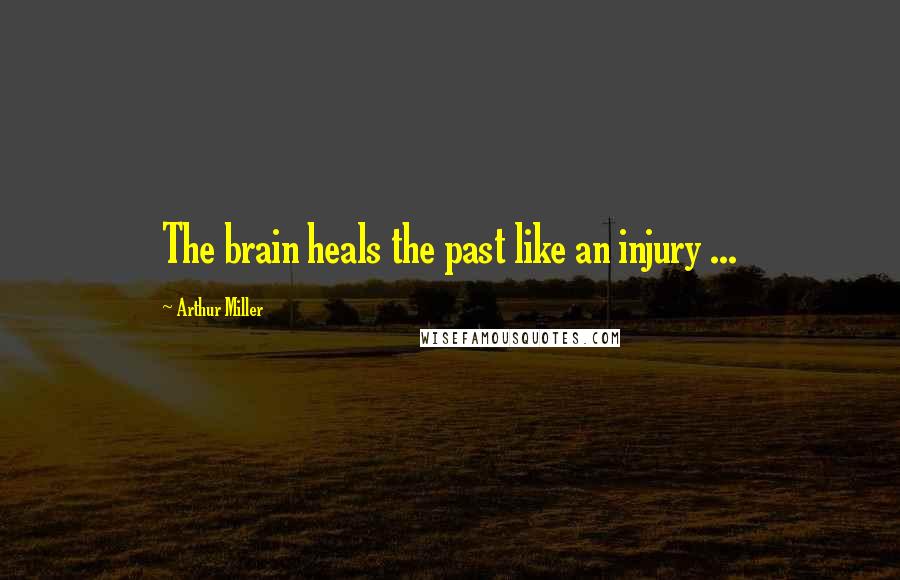 Arthur Miller Quotes: The brain heals the past like an injury ...