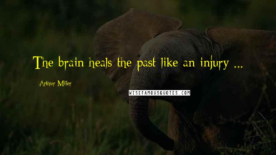 Arthur Miller Quotes: The brain heals the past like an injury ...
