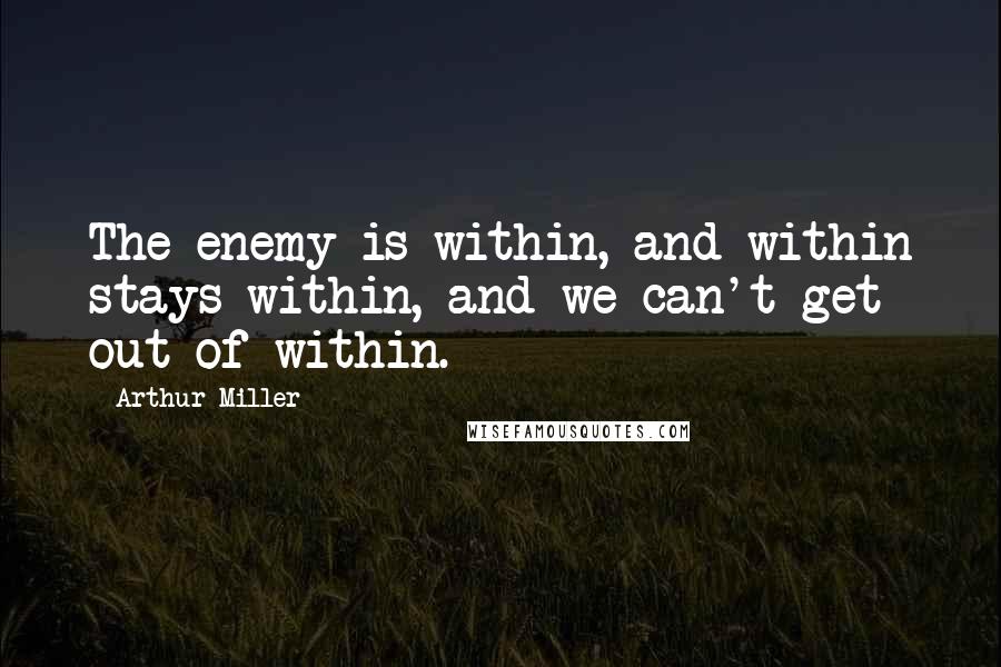 Arthur Miller Quotes: The enemy is within, and within stays within, and we can't get out of within.