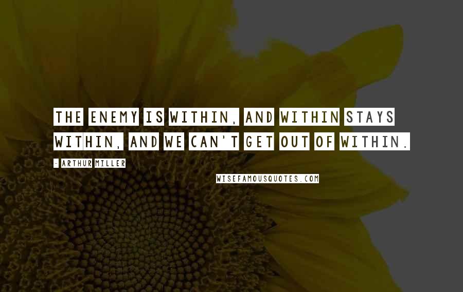 Arthur Miller Quotes: The enemy is within, and within stays within, and we can't get out of within.