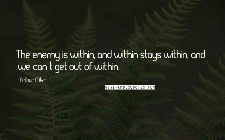 Arthur Miller Quotes: The enemy is within, and within stays within, and we can't get out of within.