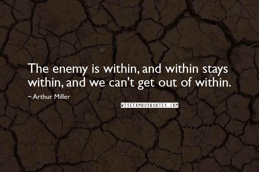 Arthur Miller Quotes: The enemy is within, and within stays within, and we can't get out of within.
