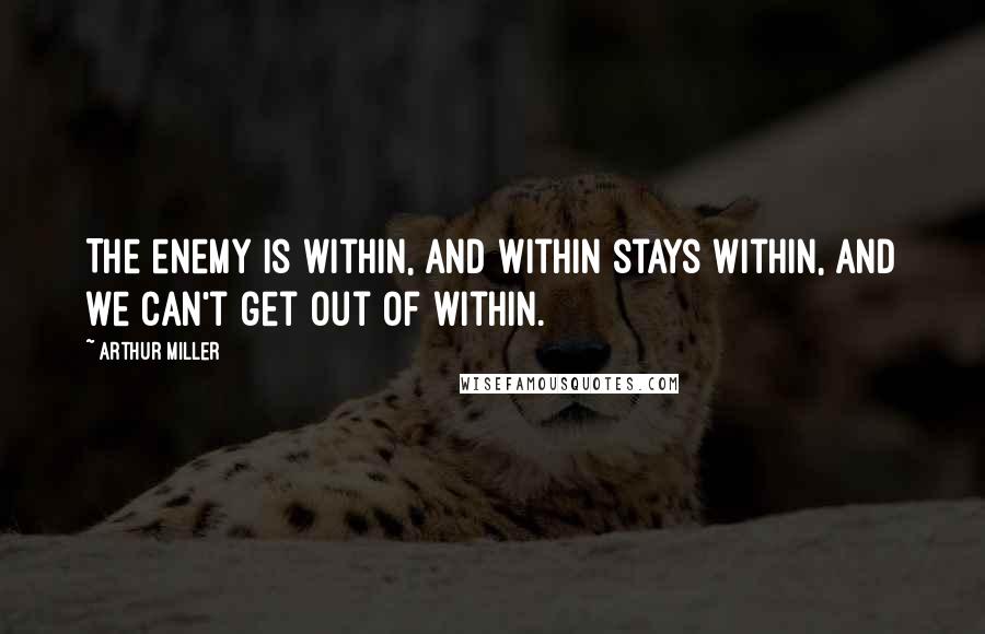 Arthur Miller Quotes: The enemy is within, and within stays within, and we can't get out of within.