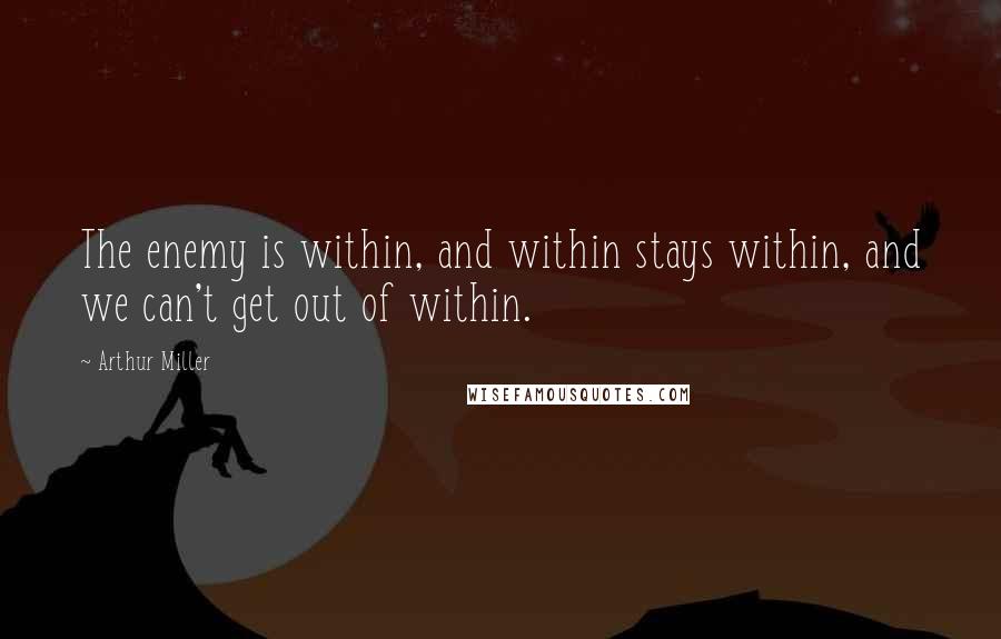 Arthur Miller Quotes: The enemy is within, and within stays within, and we can't get out of within.