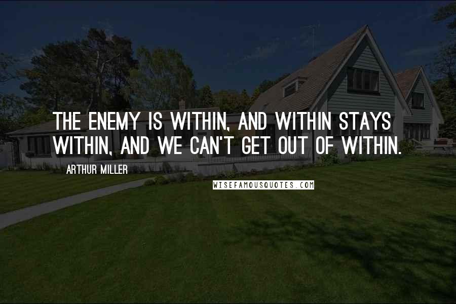 Arthur Miller Quotes: The enemy is within, and within stays within, and we can't get out of within.