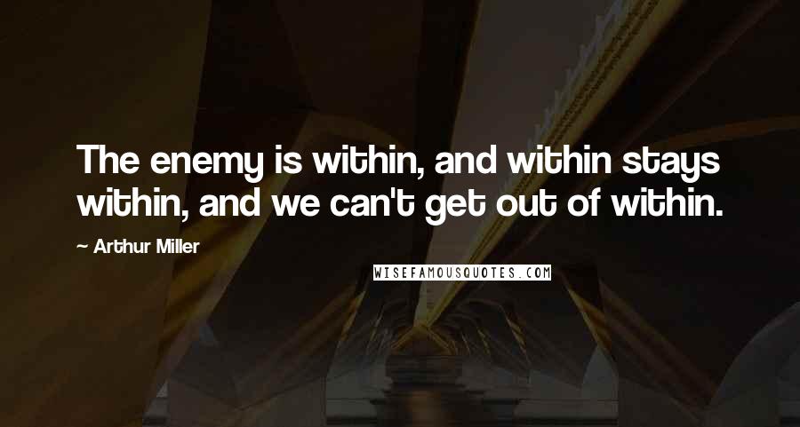 Arthur Miller Quotes: The enemy is within, and within stays within, and we can't get out of within.