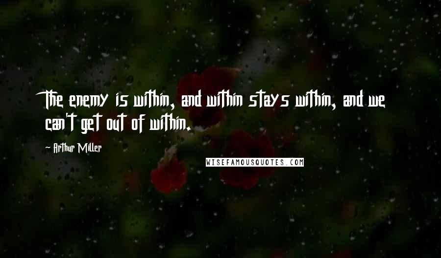 Arthur Miller Quotes: The enemy is within, and within stays within, and we can't get out of within.