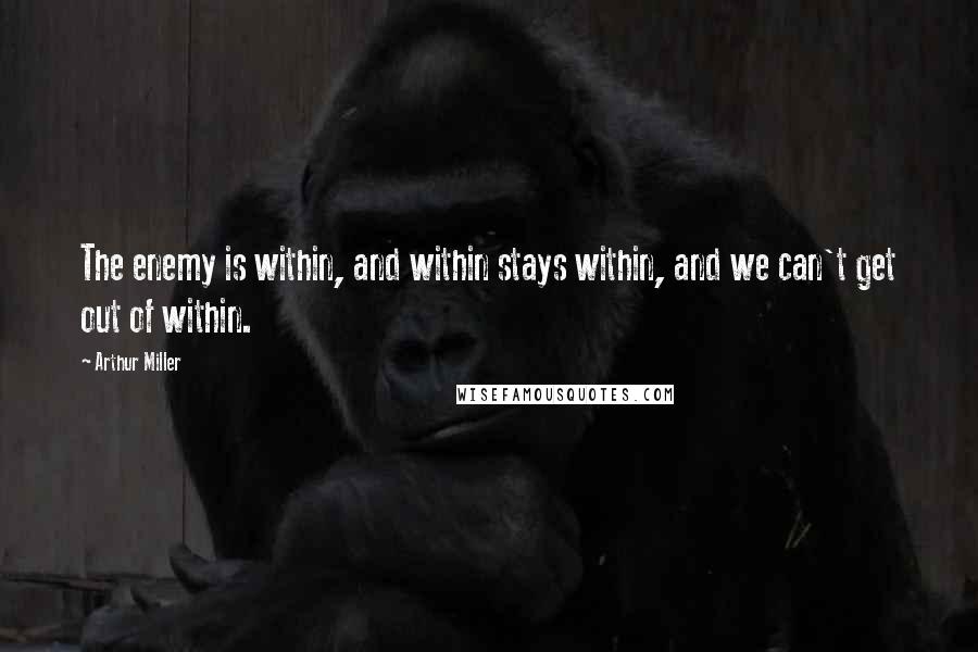 Arthur Miller Quotes: The enemy is within, and within stays within, and we can't get out of within.