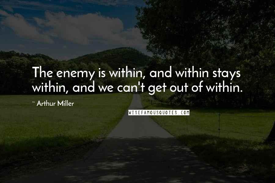 Arthur Miller Quotes: The enemy is within, and within stays within, and we can't get out of within.