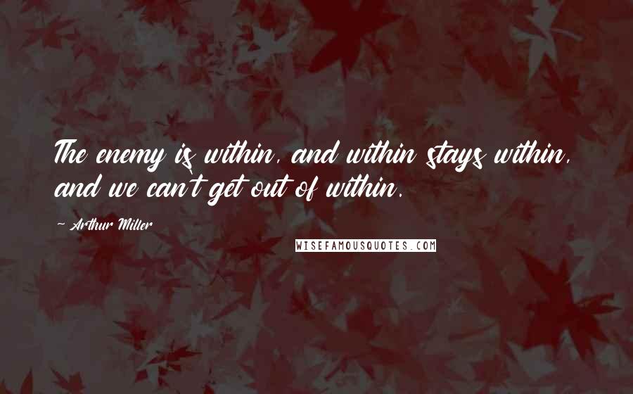 Arthur Miller Quotes: The enemy is within, and within stays within, and we can't get out of within.